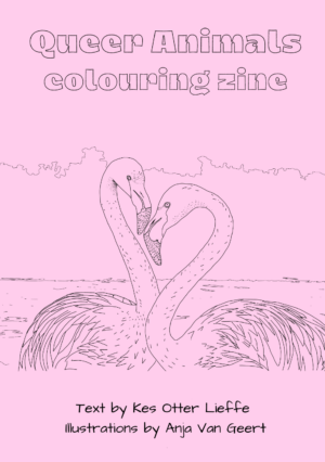 Queer Animals Colouring zine by author of trans speculative fiction, Kes Otter Lieffe. Illustrated by Anja Van Geert. This, the second edition of the colouring zine celebrates the diversity of animals and our beautiful queer communities.