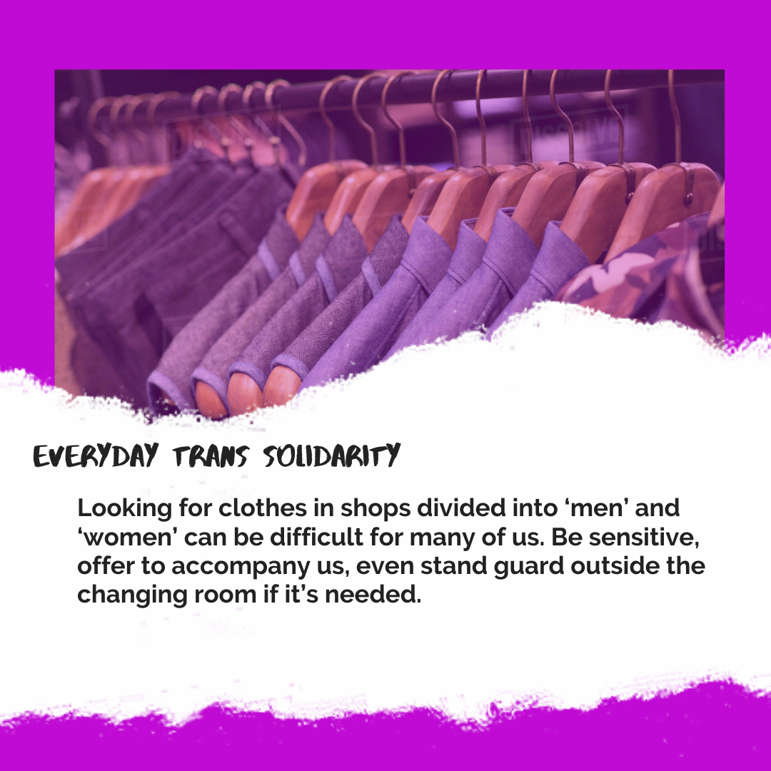 Everyday Trans Solidarity image by Charlie, and trans author, Kes Otter Lieffe. Text reads: Looking for clothes in shops divided into 'men' and 'women' can be difficult for many of us. Be sensitive, offer to accompany us, even stand guard outside the changing room if it's needed.
