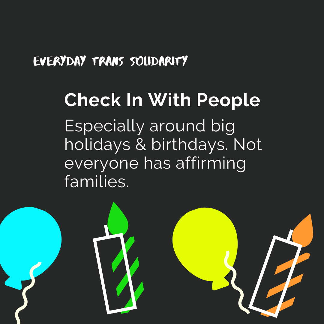 Everyday Trans Solidarity image by Charlie, and trans author, Kes Otter Lieffe. Text reads: Check in with people especially around big holidays and birthdays. Not everyone has affirming families.