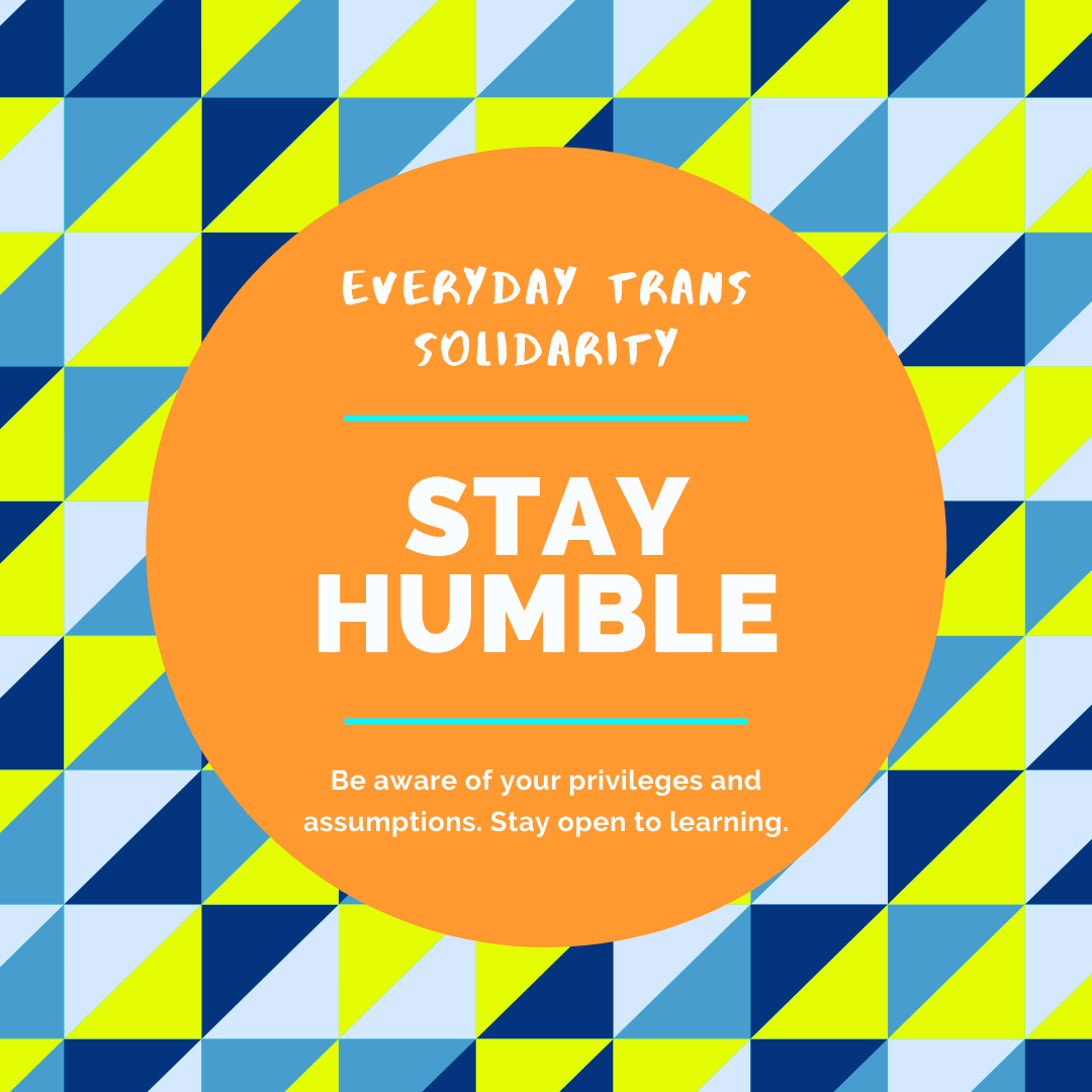 Everyday Trans Solidarity image by Charlie, and trans author, Kes Otter Lieffe. Text reads: Stay humble. Be aware of your privileges and assumptions. Stay open to learning.