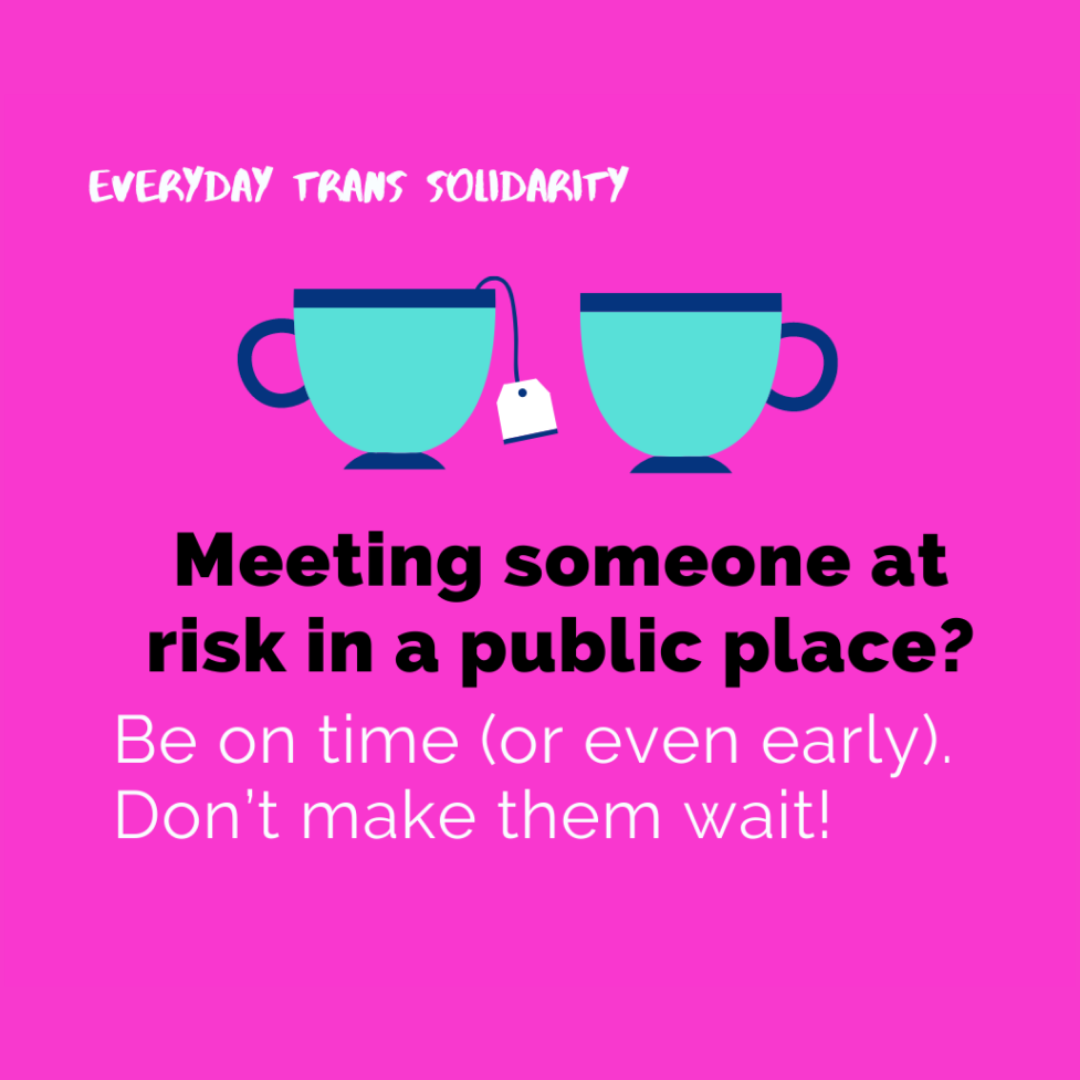 Everyday Trans Solidarity image by Charlie, and trans author, Kes Otter Lieffe. Text reads: Meeting someone at risk in a public place? Be on time (or even early). Don't make them wait!