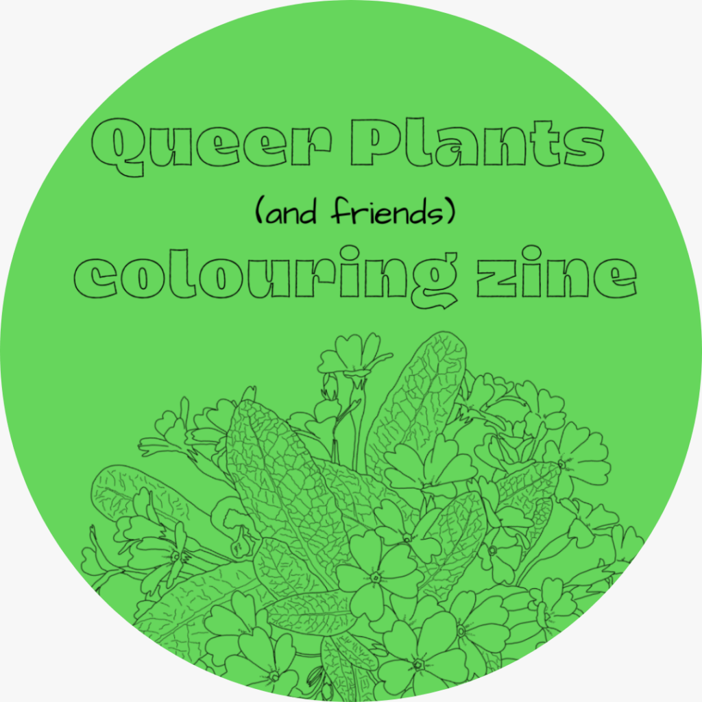 A circle crop of front cover of Queer Plants and friends colouring zine by queer ecologist, Kes Otter Lieffe and illustrator Anja Van Geert