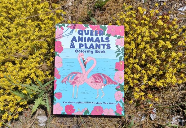 A copy of Queer Animals and Plants Coloring Book by author of trans speculative fiction, Kes Otter Lieffe. Illustrated by Anja Van Geert. Book lies on a bed of yellow flowers